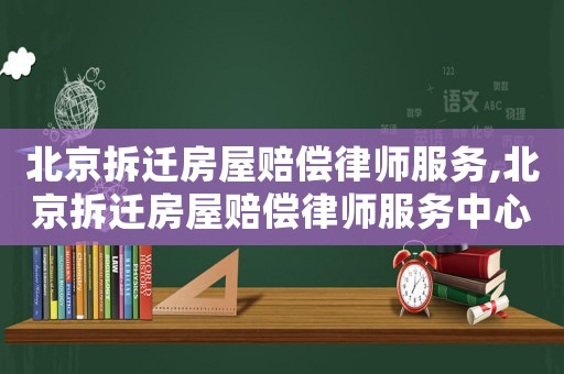 北京拆遷房屋賠償律師服務(wù),北京拆遷房屋賠償律師服務(wù)中心