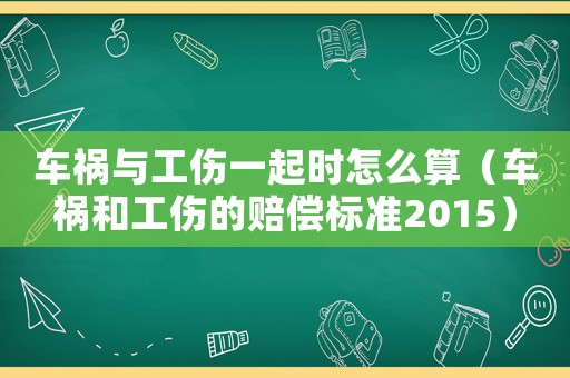 車禍與工傷一起時怎么算（車禍和工傷的賠償標(biāo)準(zhǔn)2015）