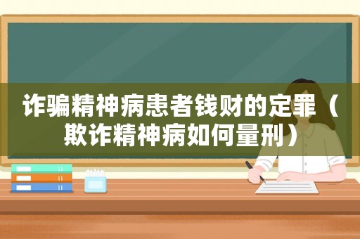 詐騙精神病患者錢財?shù)亩ㄗ铮ㄆ墼p精神病如何量刑）