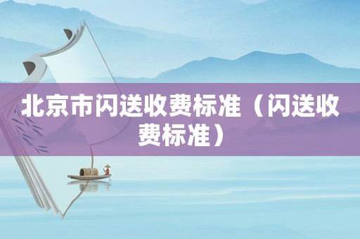 北京市閃送收費(fèi)標(biāo)準(zhǔn)（閃送收費(fèi)標(biāo)準(zhǔn)）