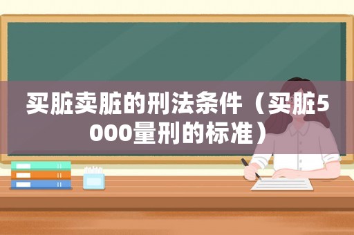 買臟賣臟的刑法條件（買臟5000量刑的標(biāo)準(zhǔn)）