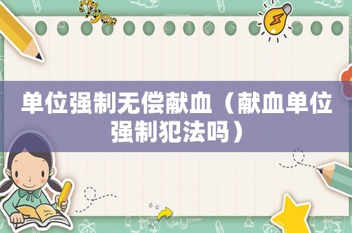 單位強(qiáng)制無償獻(xiàn)血（獻(xiàn)血單位強(qiáng)制犯法嗎）