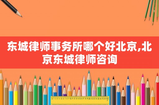 東城律師事務(wù)所哪個好北京,北京東城律師咨詢