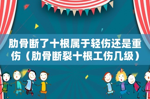 肋骨斷了十根屬于輕傷還是重傷（肋骨斷裂十根工傷幾級）