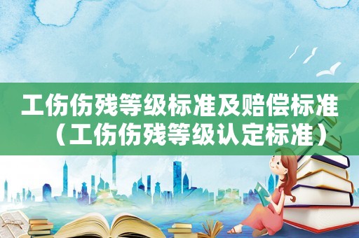 工傷傷殘等級(jí)標(biāo)準(zhǔn)及賠償標(biāo)準(zhǔn)（工傷傷殘等級(jí)認(rèn)定標(biāo)準(zhǔn)）
