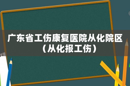 廣東省工傷康復(fù)醫(yī)院從化院區(qū)（從化報工傷）