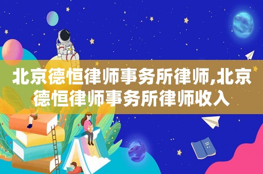 北京德恒律師事務(wù)所律師,北京德恒律師事務(wù)所律師收入