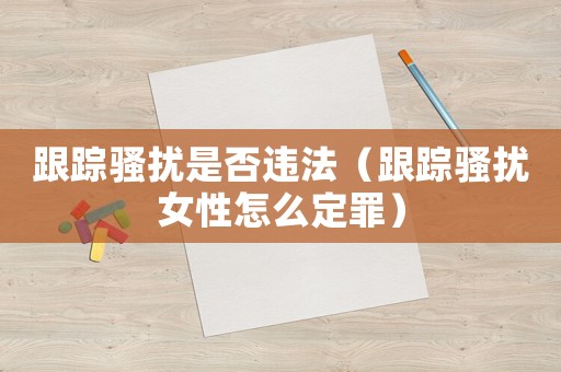 跟蹤騷擾是否違法（跟蹤騷擾女性怎么定罪）