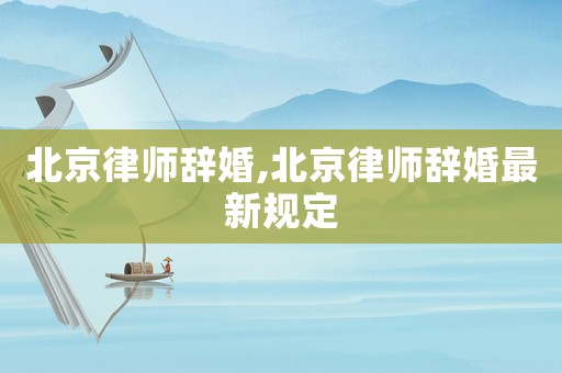 北京律師辭婚,北京律師辭婚最新規(guī)定