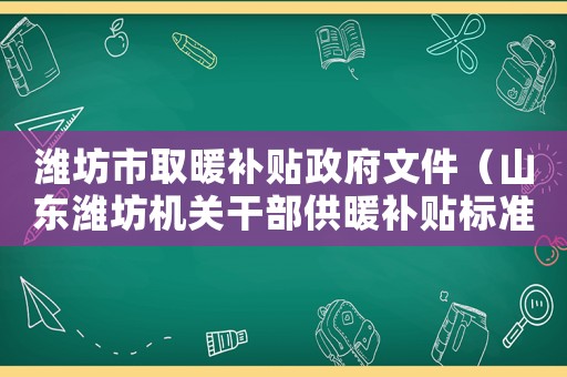濰坊市取暖補(bǔ)貼政府文件（山東濰坊機(jī)關(guān)干部供暖補(bǔ)貼標(biāo)準(zhǔn)是）