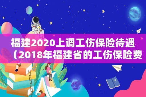 福建2020上調(diào)工傷保險(xiǎn)待遇（2018年福建省的工傷保險(xiǎn)費(fèi)率是多少錢）