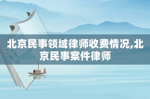 北京民事領(lǐng)域律師收費(fèi)情況,北京民事案件律師