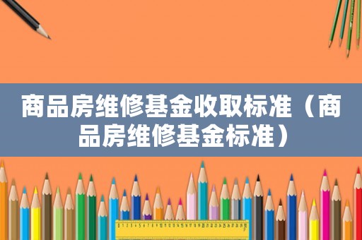 商品房維修基金收取標(biāo)準(zhǔn)（商品房維修基金標(biāo)準(zhǔn)）