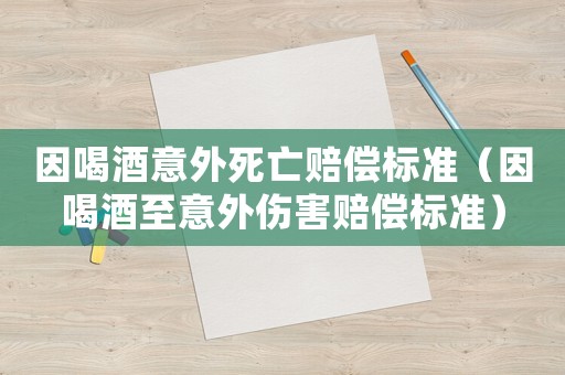因喝酒意外死亡賠償標(biāo)準(zhǔn)（因喝酒至意外傷害賠償標(biāo)準(zhǔn)）