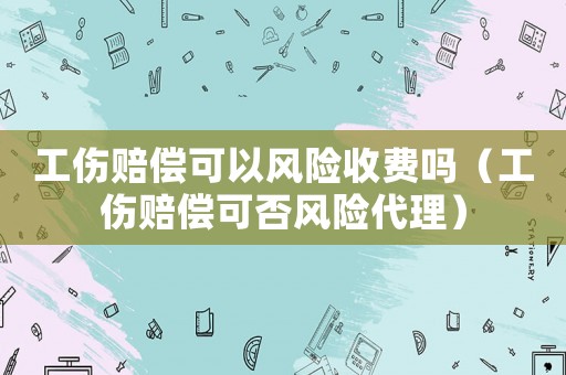 工傷賠償可以風(fēng)險(xiǎn)收費(fèi)嗎（工傷賠償可否風(fēng)險(xiǎn)代理）