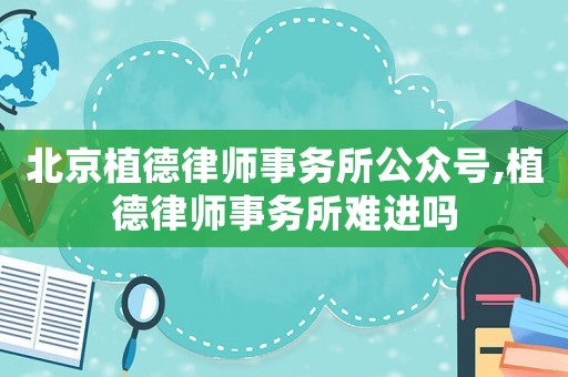 北京植德律師事務(wù)所公眾號,植德律師事務(wù)所難進嗎