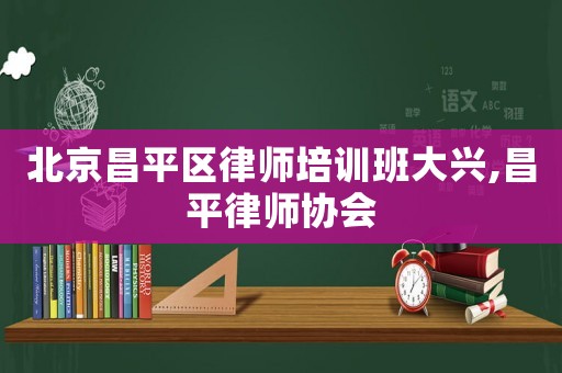 北京昌平區(qū)律師培訓(xùn)班大興,昌平律師協(xié)會(huì)