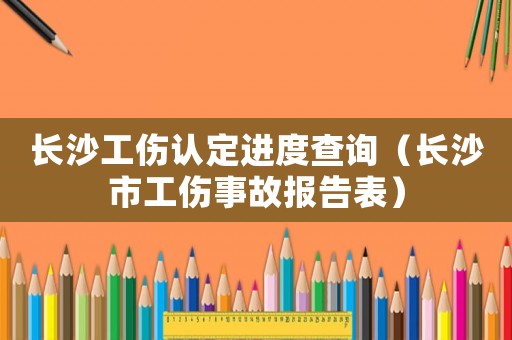 長(zhǎng)沙工傷認(rèn)定進(jìn)度查詢（長(zhǎng)沙市工傷事故報(bào)告表）