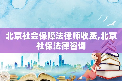 北京社會(huì)保障法律師收費(fèi),北京社保法律咨詢