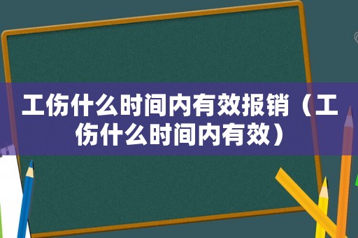 工傷什么時間內(nèi)有效報銷（工傷什么時間內(nèi)有效）