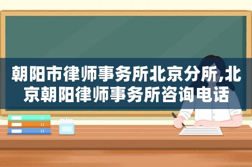 朝陽市律師事務(wù)所北京分所,北京朝陽律師事務(wù)所咨詢電話