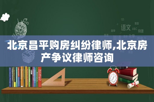 北京昌平購(gòu)房糾紛律師,北京房產(chǎn)爭(zhēng)議律師咨詢(xún)