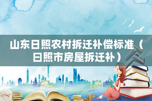 山東日照農(nóng)村拆遷補(bǔ)償標(biāo)準(zhǔn)（曰照市房屋拆遷補(bǔ)）