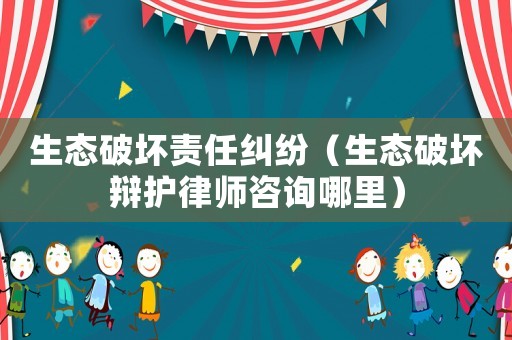 生態(tài)破壞責(zé)任糾紛（生態(tài)破壞辯護(hù)律師咨詢哪里）