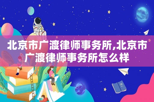 北京市廣渡律師事務(wù)所,北京市廣渡律師事務(wù)所怎么樣