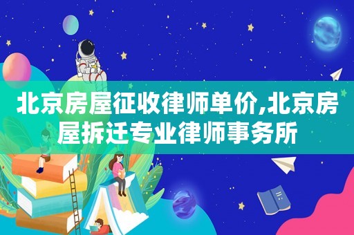 北京房屋征收律師單價,北京房屋拆遷專業(yè)律師事務所