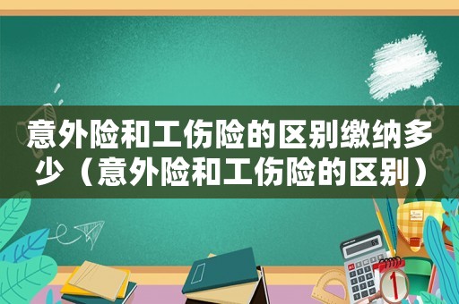 意外險(xiǎn)和工傷險(xiǎn)的區(qū)別繳納多少（意外險(xiǎn)和工傷險(xiǎn)的區(qū)別）