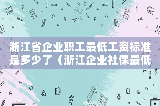 浙江省企業(yè)職工最低工資標(biāo)準(zhǔn)是多少了（浙江企業(yè)社保最低工資標(biāo)準(zhǔn)）