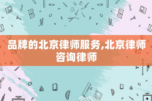 品牌的北京律師服務(wù),北京律師咨詢律師