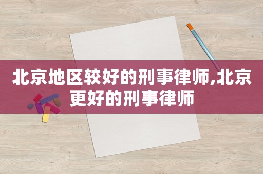 北京地區(qū)較好的刑事律師,北京更好的刑事律師
