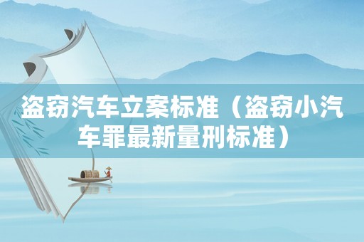 盜竊汽車立案標(biāo)準(zhǔn)（盜竊小汽車罪最新量刑標(biāo)準(zhǔn)）