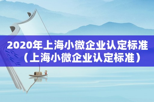 2020年上海小微企業(yè)認(rèn)定標(biāo)準(zhǔn)（上海小微企業(yè)認(rèn)定標(biāo)準(zhǔn)）