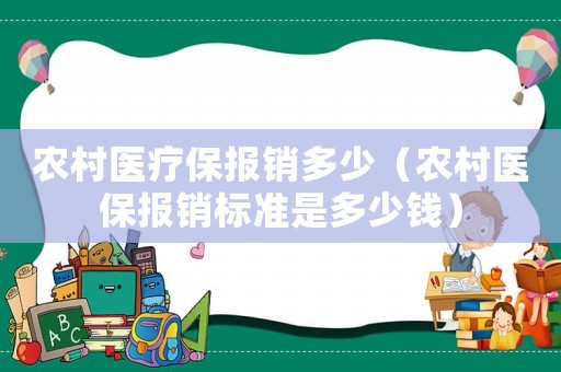 農(nóng)村醫(yī)療保報銷多少（農(nóng)村醫(yī)保報銷標準是多少錢）