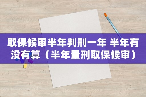 取保候?qū)彴肽昱行桃荒?半年有沒有算（半年量刑取保候?qū)彛? title=