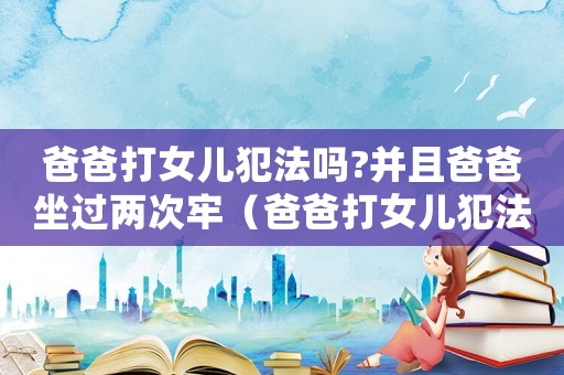 爸爸打女兒犯法嗎?并且爸爸坐過(guò)兩次牢（爸爸打女兒犯法嗎）