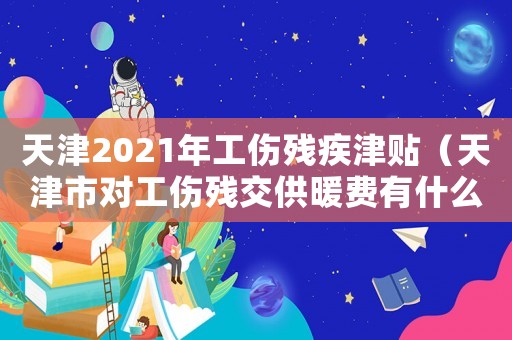 天津2021年工傷殘疾津貼（天津市對工傷殘交供暖費有什么優(yōu)惠）