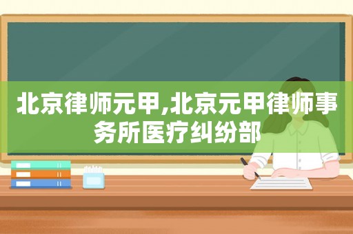 北京律師元甲,北京元甲律師事務(wù)所醫(yī)療糾紛部