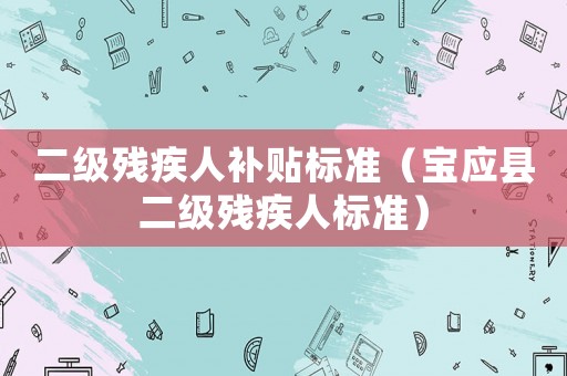 二級(jí)殘疾人補(bǔ)貼標(biāo)準(zhǔn)（寶應(yīng)縣二級(jí)殘疾人標(biāo)準(zhǔn)）