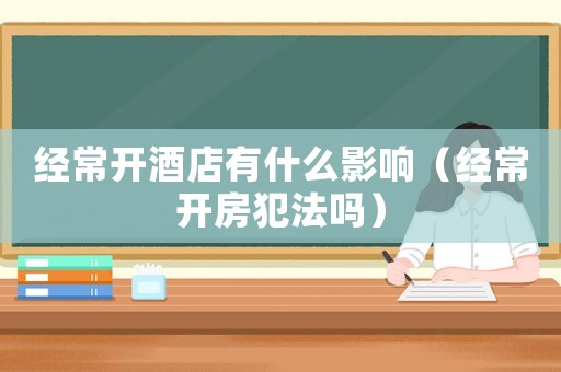 經(jīng)常開酒店有什么影響（經(jīng)常開房犯法嗎）