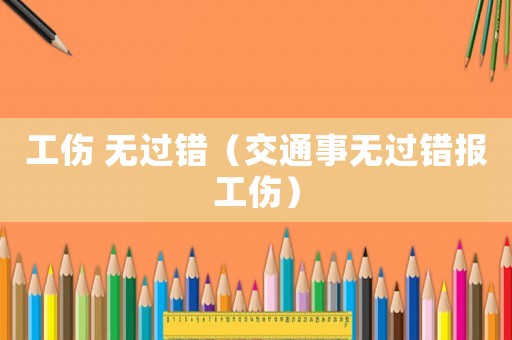 工傷 無(wú)過(guò)錯(cuò)（交通事無(wú)過(guò)錯(cuò)報(bào)工傷）