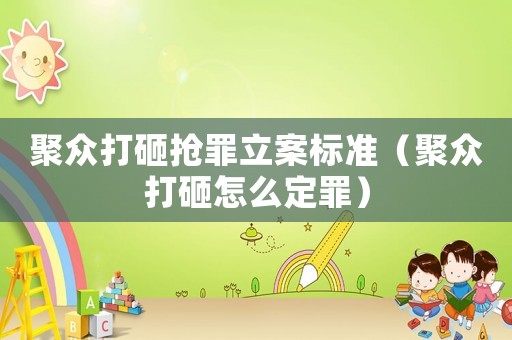 聚眾打砸搶罪立案標準（聚眾打砸怎么定罪）