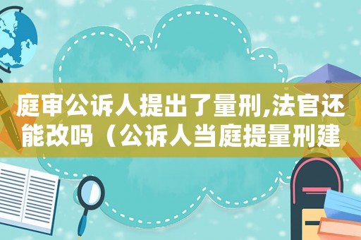 庭審公訴人提出了量刑,法官還能改嗎（公訴人當(dāng)庭提量刑建議）