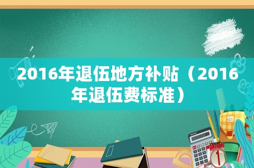 2016年退伍地方補(bǔ)貼（2016年退伍費(fèi)標(biāo)準(zhǔn)）