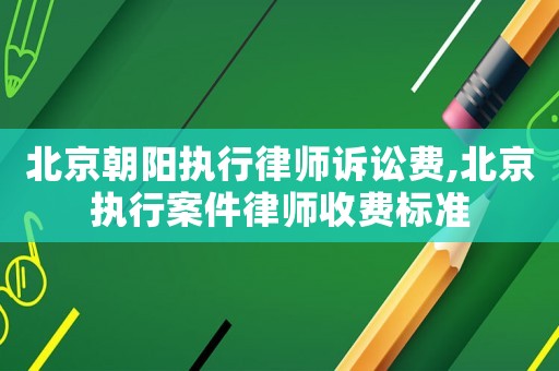 北京朝陽執(zhí)行律師訴訟費(fèi),北京執(zhí)行案件律師收費(fèi)標(biāo)準(zhǔn)