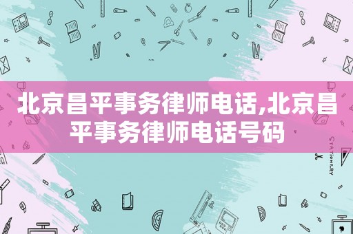 北京昌平事務(wù)律師電話,北京昌平事務(wù)律師電話號碼