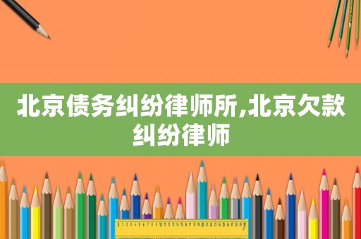 北京債務(wù)糾紛律師所,北京欠款糾紛律師